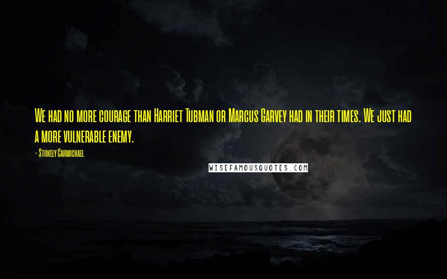 Stokely Carmichael Quotes: We had no more courage than Harriet Tubman or Marcus Garvey had in their times. We just had a more vulnerable enemy.