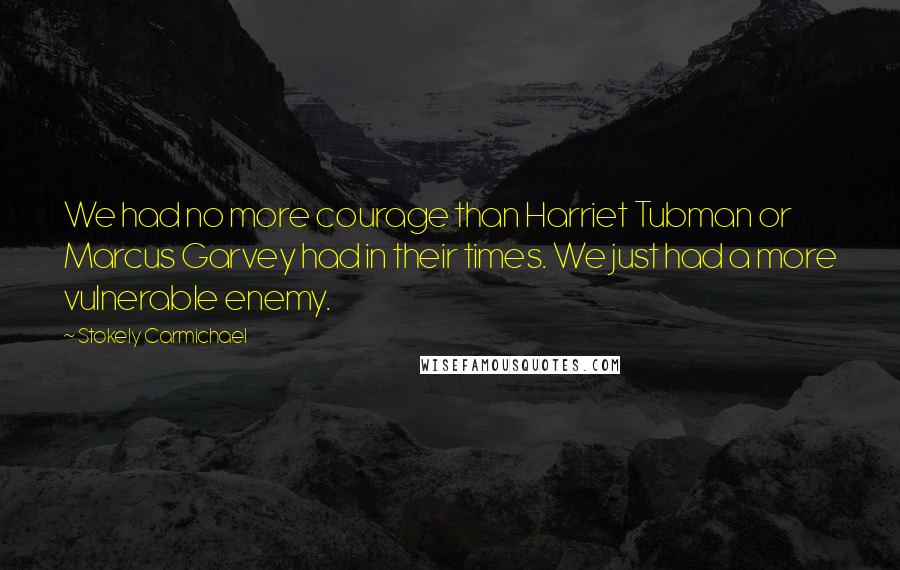 Stokely Carmichael Quotes: We had no more courage than Harriet Tubman or Marcus Garvey had in their times. We just had a more vulnerable enemy.