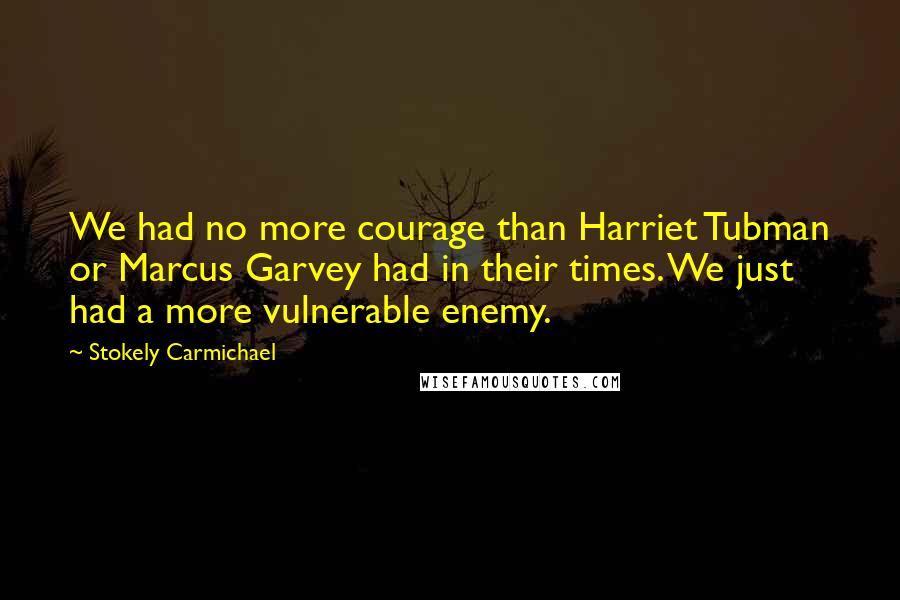 Stokely Carmichael Quotes: We had no more courage than Harriet Tubman or Marcus Garvey had in their times. We just had a more vulnerable enemy.