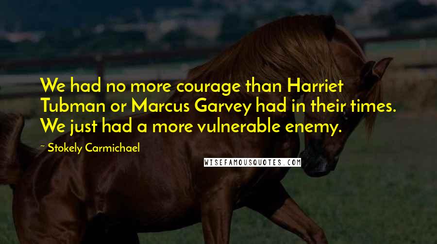 Stokely Carmichael Quotes: We had no more courage than Harriet Tubman or Marcus Garvey had in their times. We just had a more vulnerable enemy.