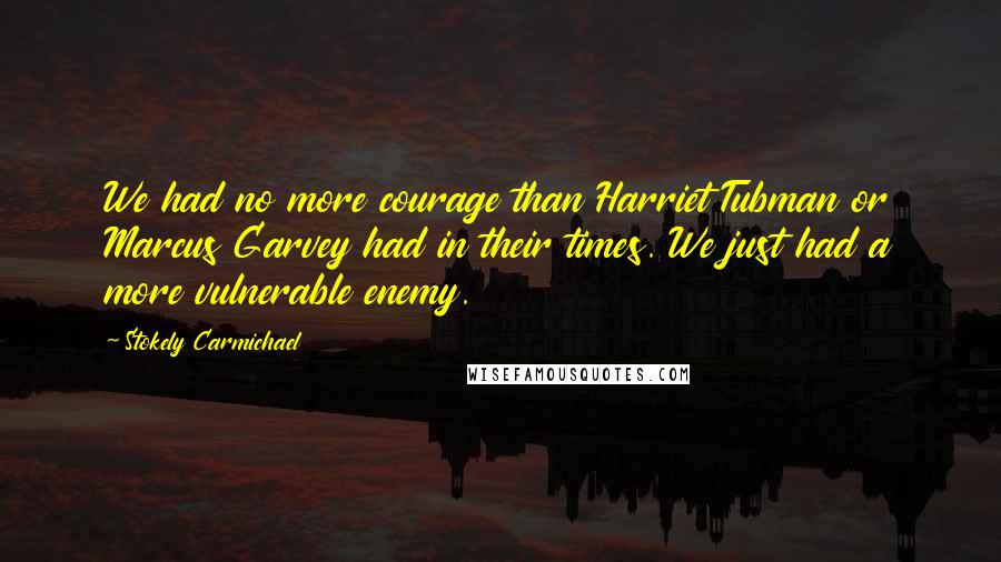 Stokely Carmichael Quotes: We had no more courage than Harriet Tubman or Marcus Garvey had in their times. We just had a more vulnerable enemy.