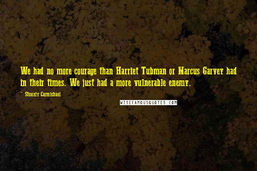 Stokely Carmichael Quotes: We had no more courage than Harriet Tubman or Marcus Garvey had in their times. We just had a more vulnerable enemy.