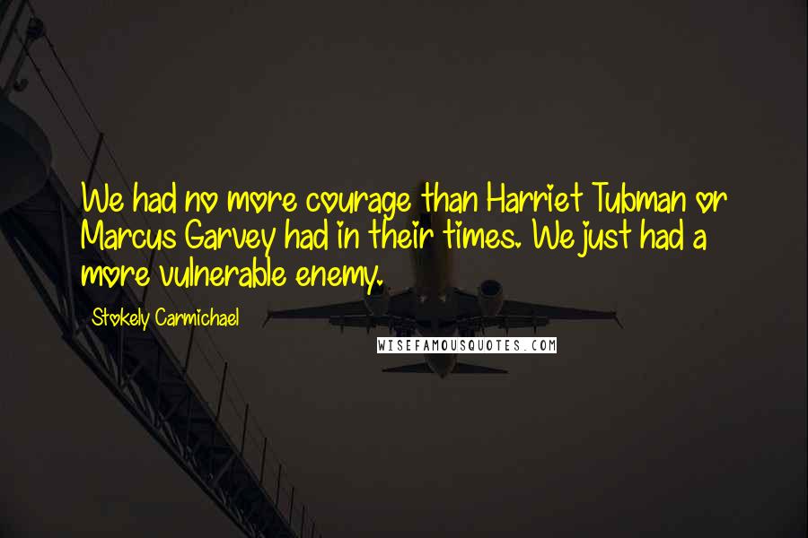 Stokely Carmichael Quotes: We had no more courage than Harriet Tubman or Marcus Garvey had in their times. We just had a more vulnerable enemy.