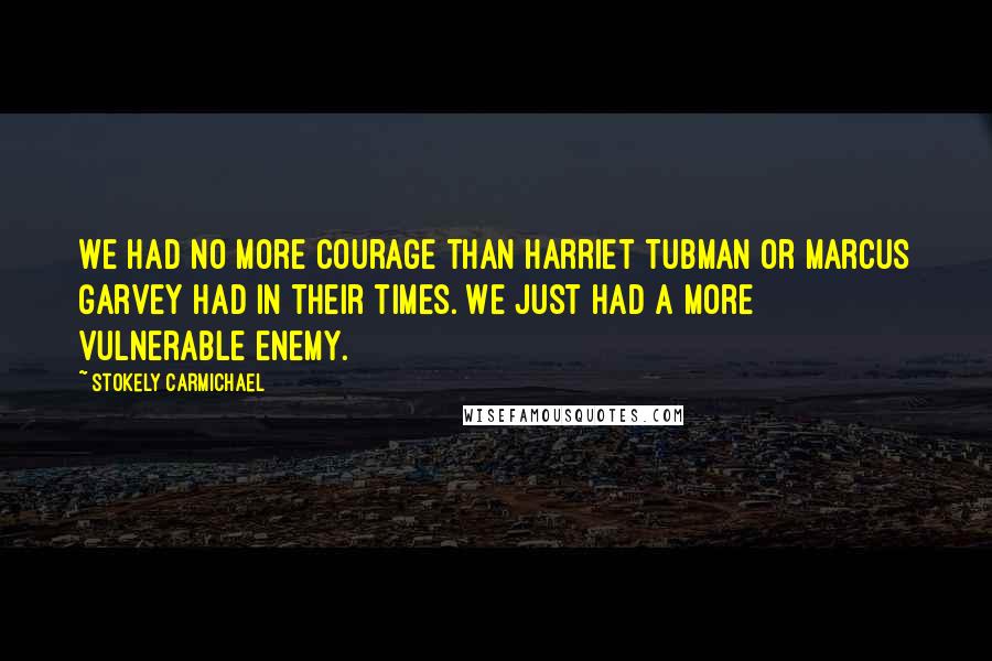 Stokely Carmichael Quotes: We had no more courage than Harriet Tubman or Marcus Garvey had in their times. We just had a more vulnerable enemy.
