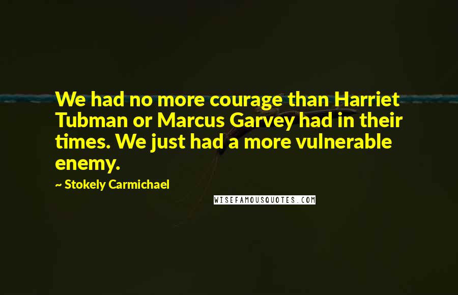 Stokely Carmichael Quotes: We had no more courage than Harriet Tubman or Marcus Garvey had in their times. We just had a more vulnerable enemy.