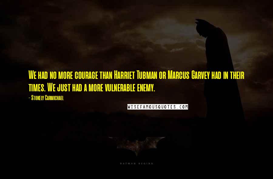 Stokely Carmichael Quotes: We had no more courage than Harriet Tubman or Marcus Garvey had in their times. We just had a more vulnerable enemy.