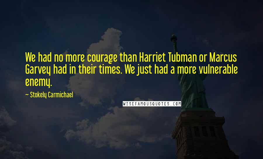 Stokely Carmichael Quotes: We had no more courage than Harriet Tubman or Marcus Garvey had in their times. We just had a more vulnerable enemy.