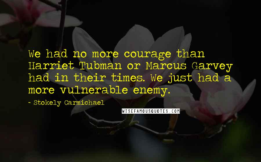 Stokely Carmichael Quotes: We had no more courage than Harriet Tubman or Marcus Garvey had in their times. We just had a more vulnerable enemy.