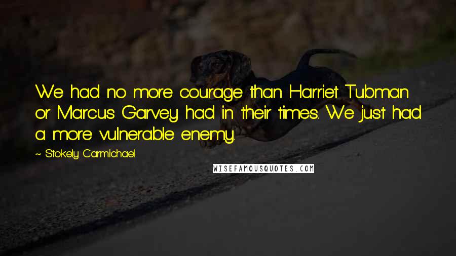 Stokely Carmichael Quotes: We had no more courage than Harriet Tubman or Marcus Garvey had in their times. We just had a more vulnerable enemy.