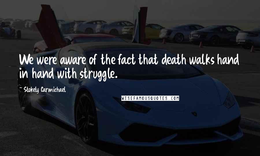 Stokely Carmichael Quotes: We were aware of the fact that death walks hand in hand with struggle.