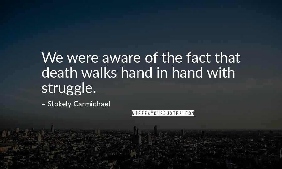 Stokely Carmichael Quotes: We were aware of the fact that death walks hand in hand with struggle.