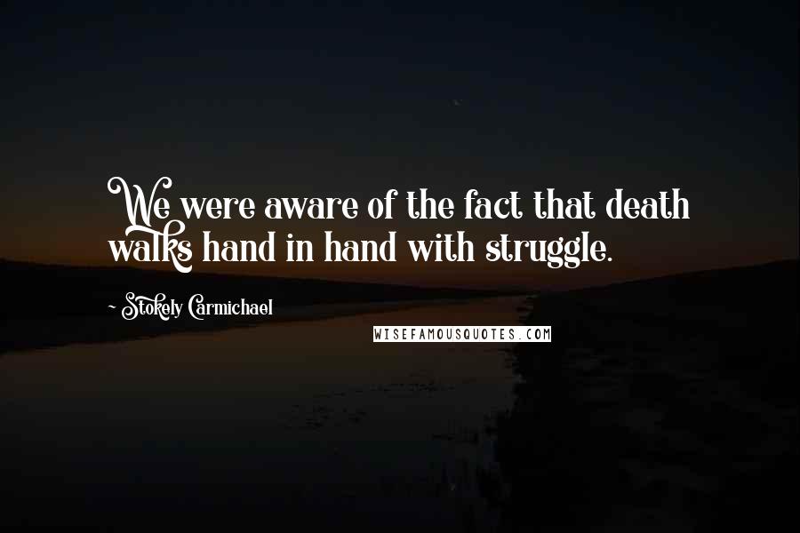 Stokely Carmichael Quotes: We were aware of the fact that death walks hand in hand with struggle.