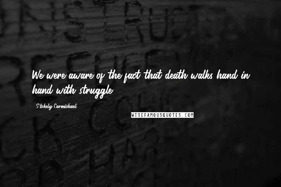 Stokely Carmichael Quotes: We were aware of the fact that death walks hand in hand with struggle.