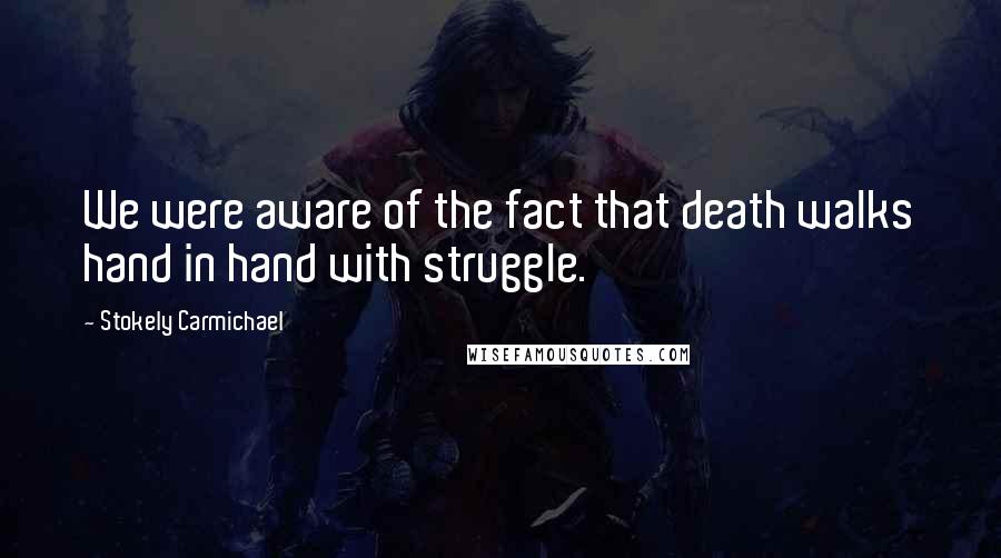Stokely Carmichael Quotes: We were aware of the fact that death walks hand in hand with struggle.