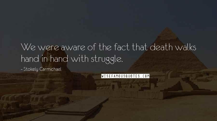 Stokely Carmichael Quotes: We were aware of the fact that death walks hand in hand with struggle.