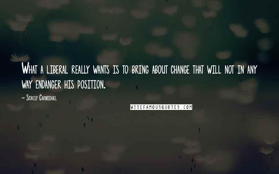 Stokely Carmichael Quotes: What a liberal really wants is to bring about change that will not in any way endanger his position.