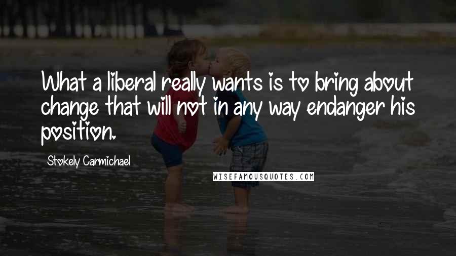 Stokely Carmichael Quotes: What a liberal really wants is to bring about change that will not in any way endanger his position.