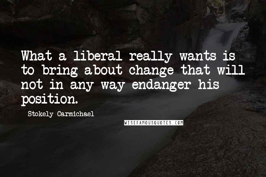 Stokely Carmichael Quotes: What a liberal really wants is to bring about change that will not in any way endanger his position.