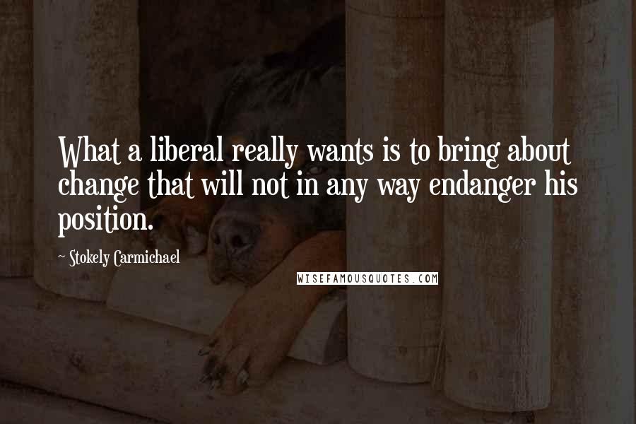 Stokely Carmichael Quotes: What a liberal really wants is to bring about change that will not in any way endanger his position.