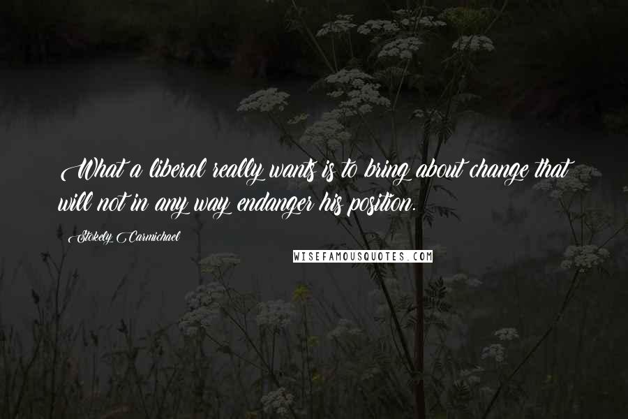 Stokely Carmichael Quotes: What a liberal really wants is to bring about change that will not in any way endanger his position.