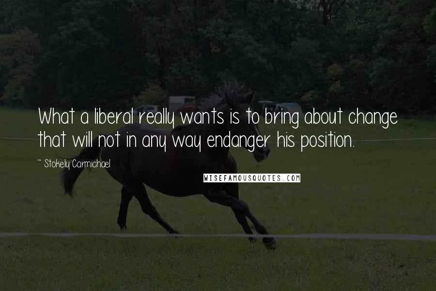 Stokely Carmichael Quotes: What a liberal really wants is to bring about change that will not in any way endanger his position.