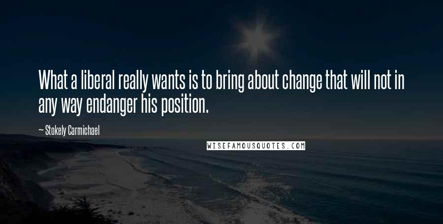 Stokely Carmichael Quotes: What a liberal really wants is to bring about change that will not in any way endanger his position.