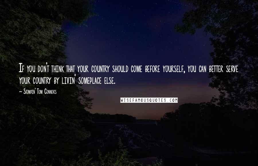 Stompin' Tom Connors Quotes: If you don't think that your country should come before yourself, you can better serve your country by livin' someplace else.