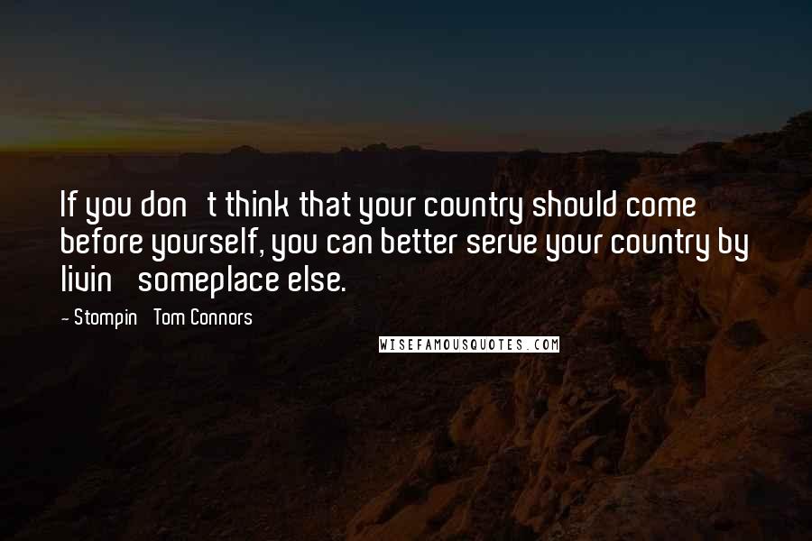 Stompin' Tom Connors Quotes: If you don't think that your country should come before yourself, you can better serve your country by livin' someplace else.