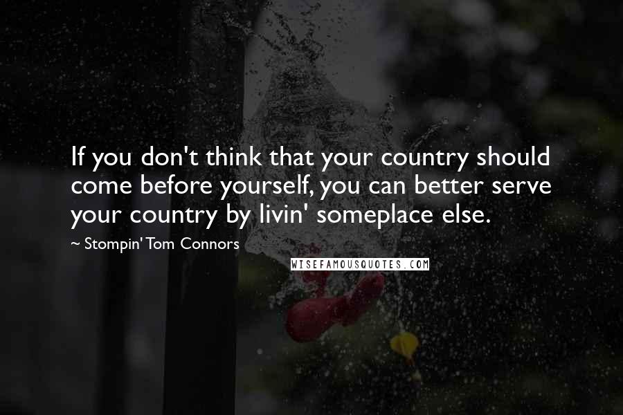 Stompin' Tom Connors Quotes: If you don't think that your country should come before yourself, you can better serve your country by livin' someplace else.