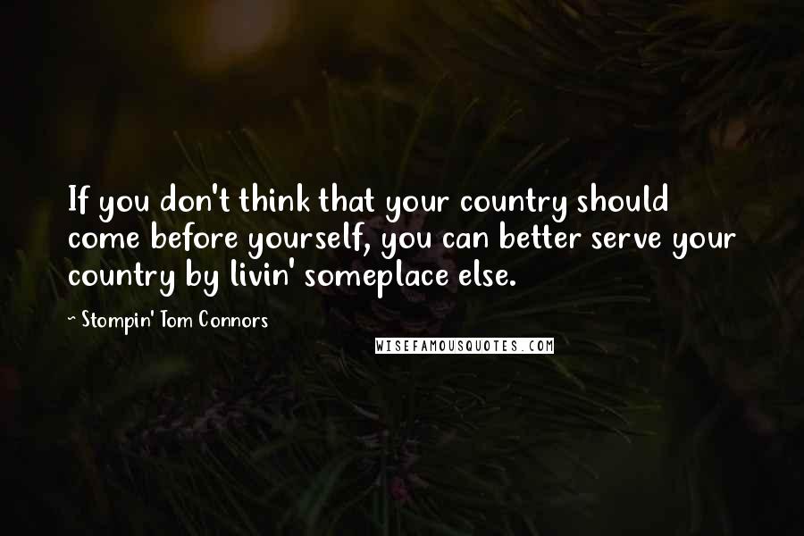 Stompin' Tom Connors Quotes: If you don't think that your country should come before yourself, you can better serve your country by livin' someplace else.