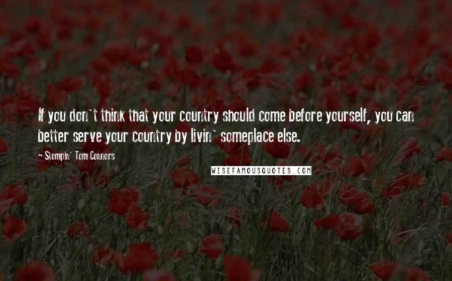 Stompin' Tom Connors Quotes: If you don't think that your country should come before yourself, you can better serve your country by livin' someplace else.
