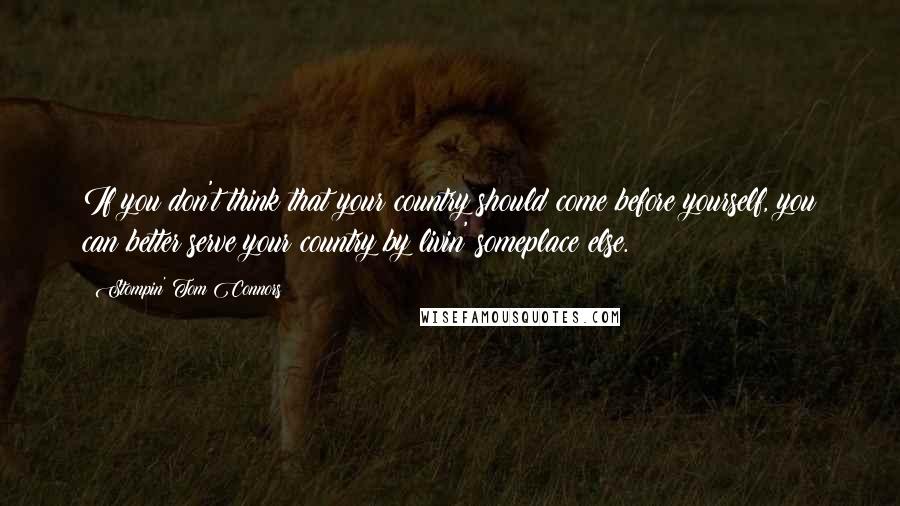 Stompin' Tom Connors Quotes: If you don't think that your country should come before yourself, you can better serve your country by livin' someplace else.