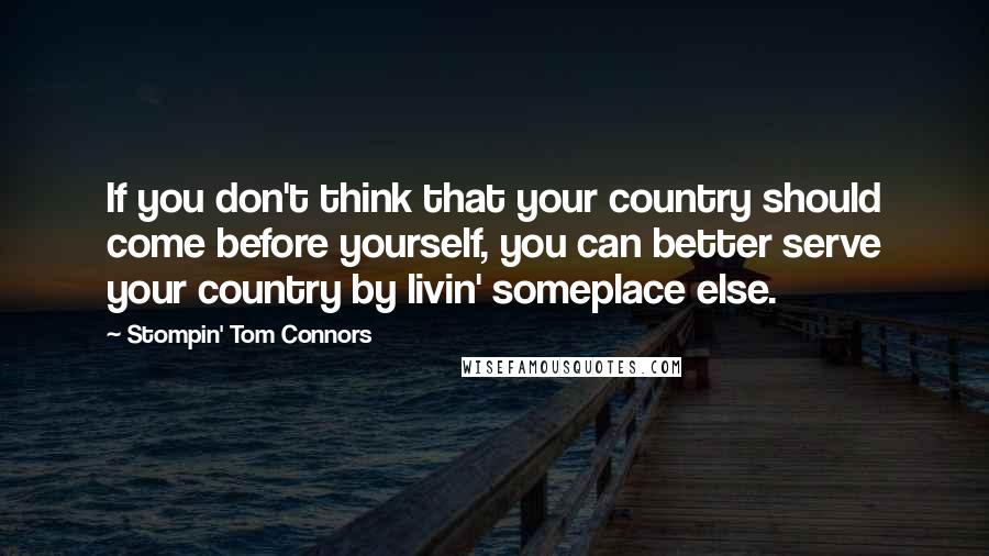 Stompin' Tom Connors Quotes: If you don't think that your country should come before yourself, you can better serve your country by livin' someplace else.