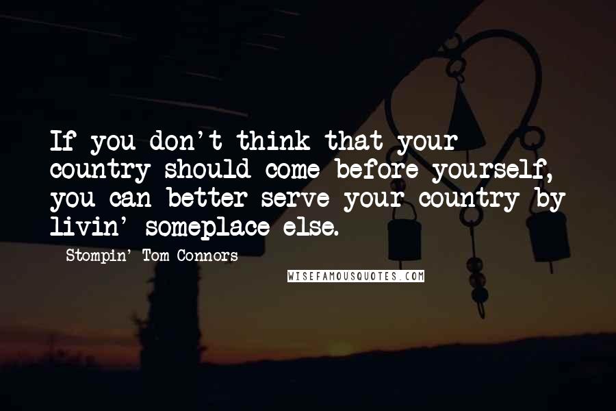 Stompin' Tom Connors Quotes: If you don't think that your country should come before yourself, you can better serve your country by livin' someplace else.