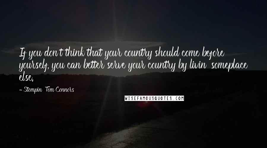 Stompin' Tom Connors Quotes: If you don't think that your country should come before yourself, you can better serve your country by livin' someplace else.