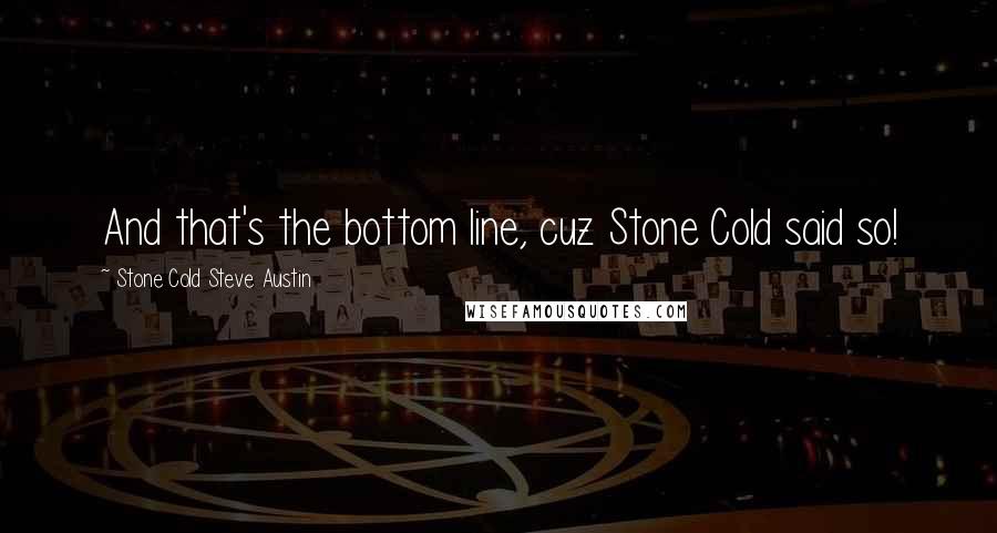 Stone Cold Steve Austin Quotes: And that's the bottom line, cuz Stone Cold said so!