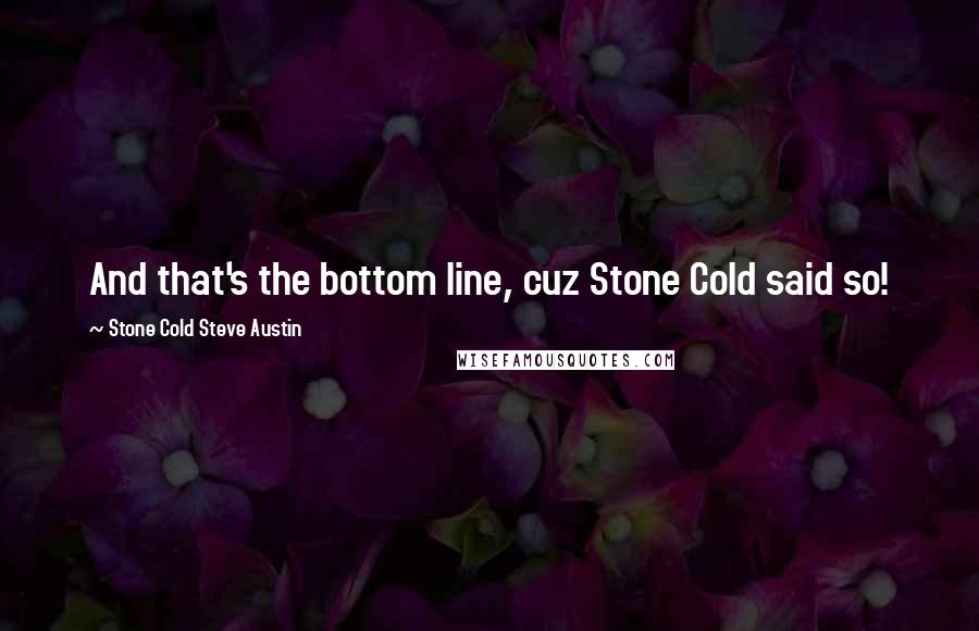 Stone Cold Steve Austin Quotes: And that's the bottom line, cuz Stone Cold said so!
