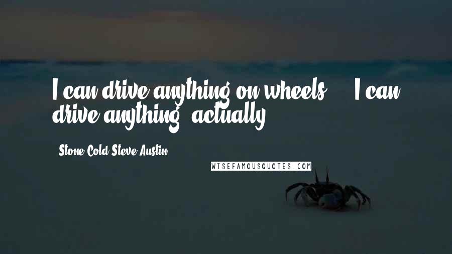 Stone Cold Steve Austin Quotes: I can drive anything on wheels ... I can drive anything, actually.