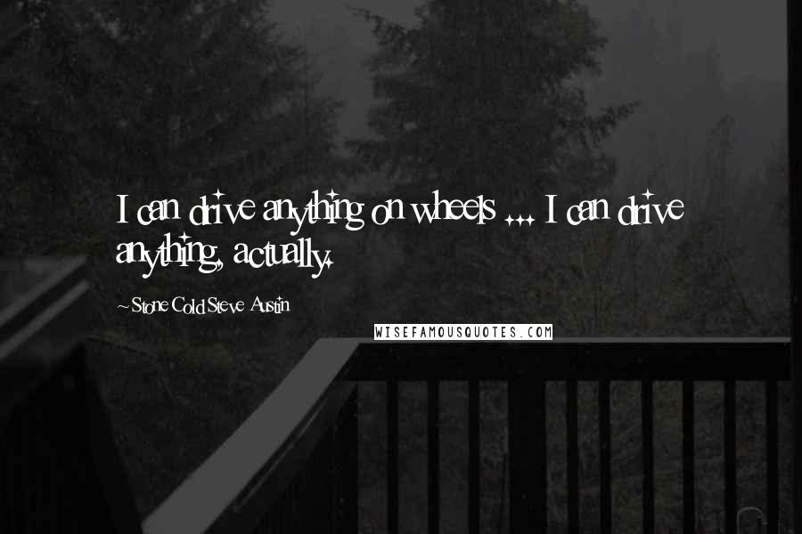 Stone Cold Steve Austin Quotes: I can drive anything on wheels ... I can drive anything, actually.