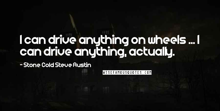 Stone Cold Steve Austin Quotes: I can drive anything on wheels ... I can drive anything, actually.