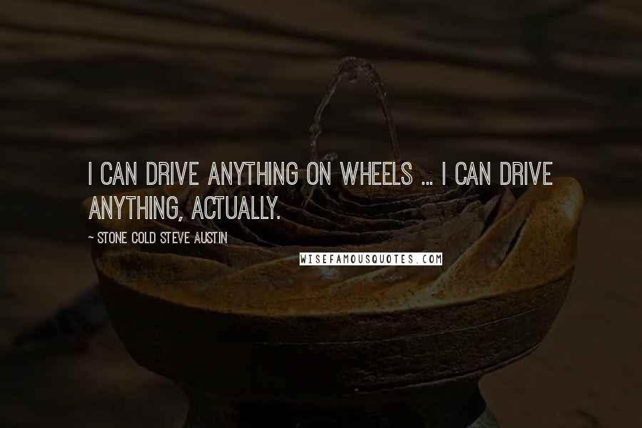 Stone Cold Steve Austin Quotes: I can drive anything on wheels ... I can drive anything, actually.