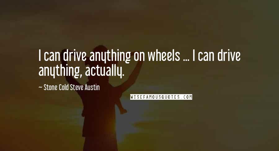 Stone Cold Steve Austin Quotes: I can drive anything on wheels ... I can drive anything, actually.