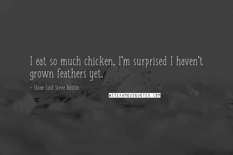 Stone Cold Steve Austin Quotes: I eat so much chicken, I'm surprised I haven't grown feathers yet.