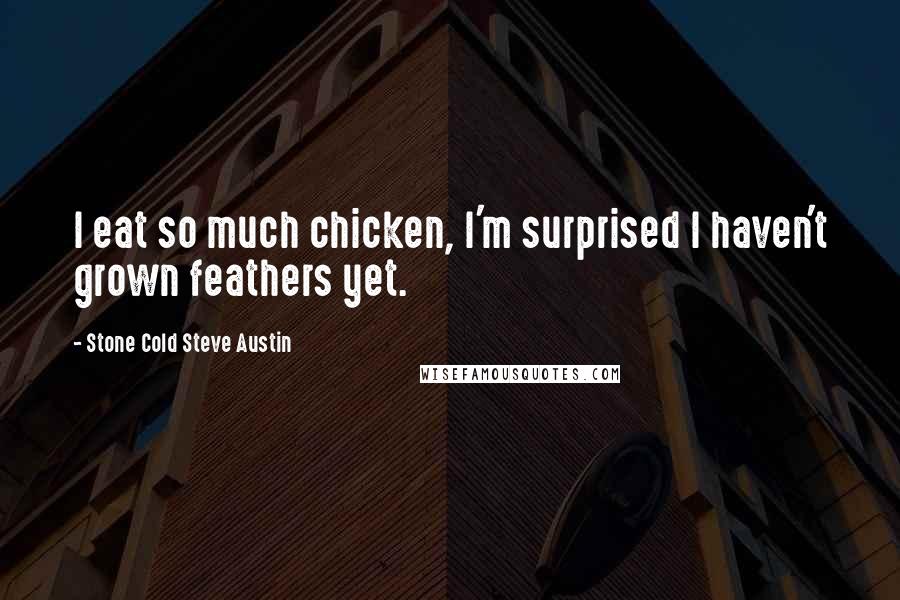 Stone Cold Steve Austin Quotes: I eat so much chicken, I'm surprised I haven't grown feathers yet.