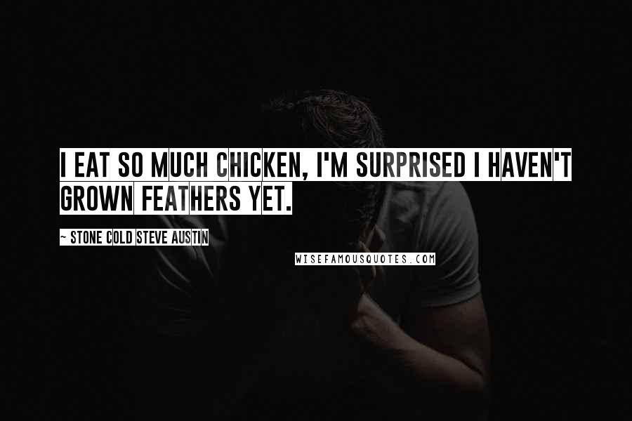 Stone Cold Steve Austin Quotes: I eat so much chicken, I'm surprised I haven't grown feathers yet.