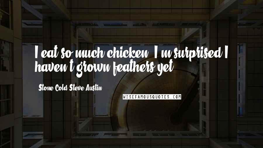 Stone Cold Steve Austin Quotes: I eat so much chicken, I'm surprised I haven't grown feathers yet.