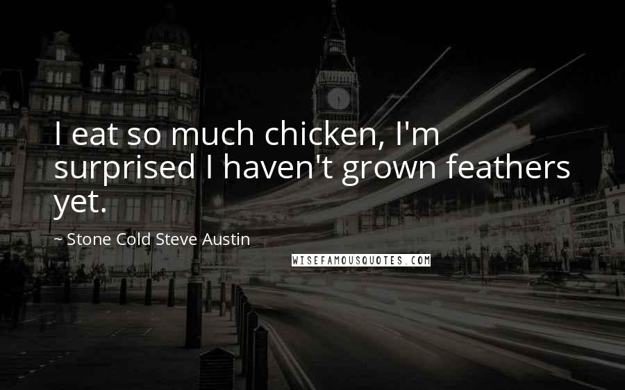 Stone Cold Steve Austin Quotes: I eat so much chicken, I'm surprised I haven't grown feathers yet.