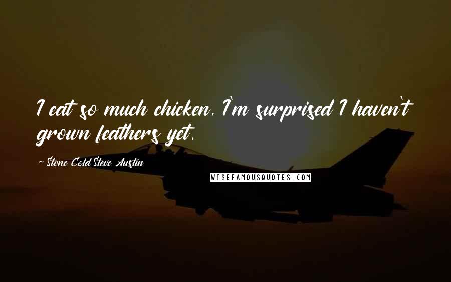 Stone Cold Steve Austin Quotes: I eat so much chicken, I'm surprised I haven't grown feathers yet.