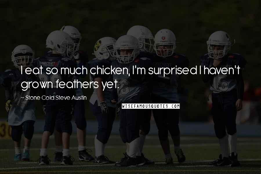 Stone Cold Steve Austin Quotes: I eat so much chicken, I'm surprised I haven't grown feathers yet.