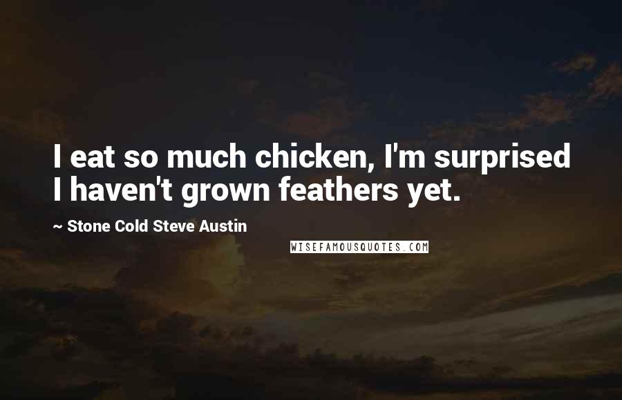 Stone Cold Steve Austin Quotes: I eat so much chicken, I'm surprised I haven't grown feathers yet.